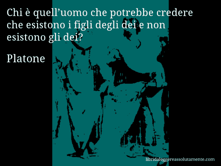 Aforisma di Platone : Chi è quell’uomo che potrebbe credere che esistono i figli degli dei e non esistono gli dei?