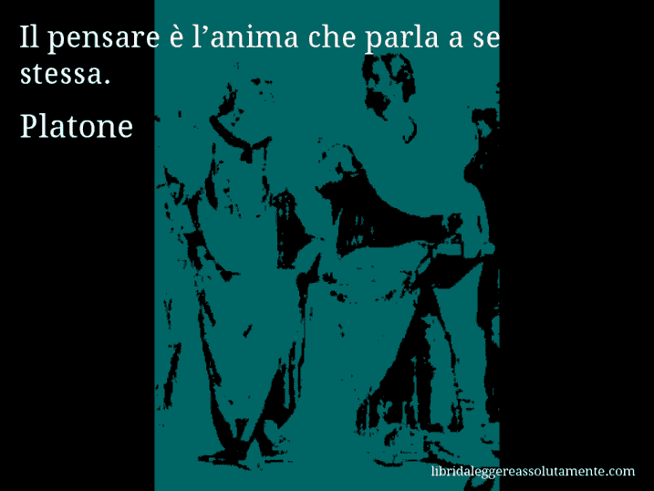 Aforisma di Platone : Il pensare è l’anima che parla a se stessa.