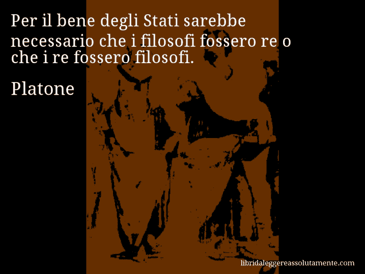 Aforisma di Platone : Per il bene degli Stati sarebbe necessario che i filosofi fossero re o che i re fossero filosofi.