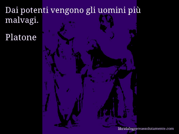 Aforisma di Platone : Dai potenti vengono gli uomini più malvagi.
