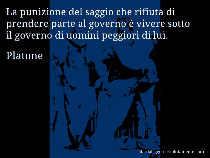 Aforisma di Platone : La punizione del saggio che rifiuta di prendere parte al governo è vivere sotto il governo di uomini peggiori di lui.