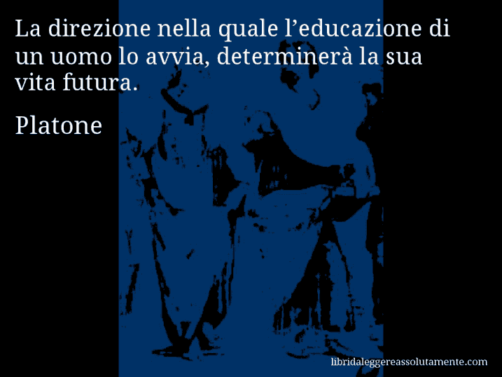 Aforisma di Platone : La direzione nella quale l’educazione di un uomo lo avvia, determinerà la sua vita futura.