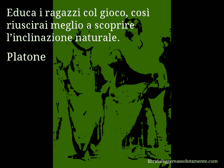 Aforisma di Platone : Educa i ragazzi col gioco, così riuscirai meglio a scoprire l’inclinazione naturale.