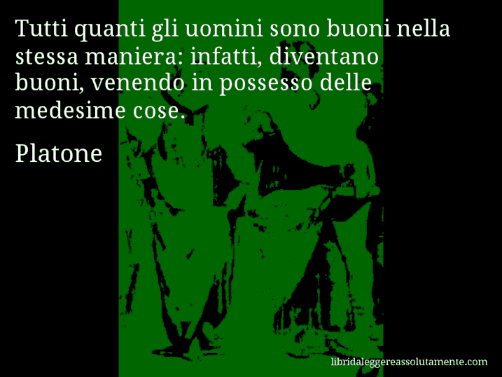 Aforisma di Platone : Tutti quanti gli uomini sono buoni nella stessa maniera: infatti, diventano buoni, venendo in possesso delle medesime cose.