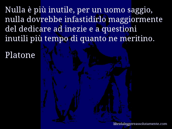 Aforisma di Platone : Nulla è più inutile, per un uomo saggio, nulla dovrebbe infastidirlo maggiormente del dedicare ad inezie e a questioni inutili più tempo di quanto ne meritino.