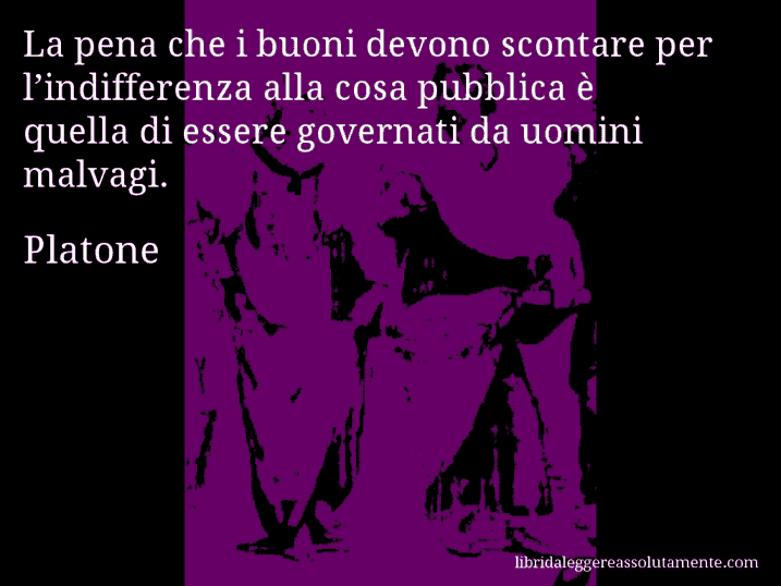 Aforisma di Platone : La pena che i buoni devono scontare per l’indifferenza alla cosa pubblica è quella di essere governati da uomini malvagi.