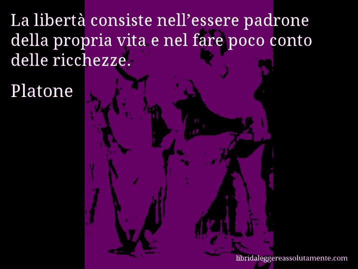 Aforisma di Platone : La libertà consiste nell’essere padrone della propria vita e nel fare poco conto delle ricchezze.