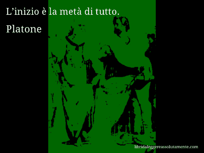 Aforisma di Platone : L’inizio è la metà di tutto.