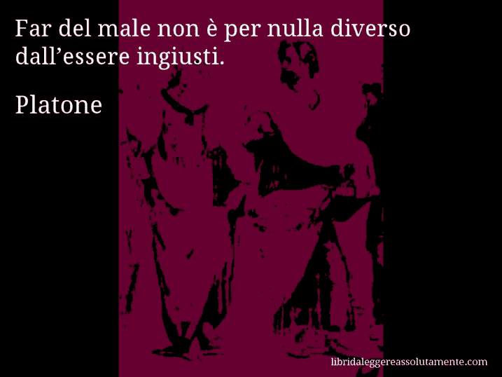 Aforisma di Platone : Far del male non è per nulla diverso dall’essere ingiusti.