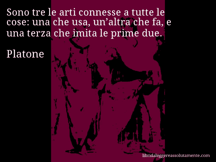 Aforisma di Platone : Sono tre le arti connesse a tutte le cose: una che usa, un’altra che fa, e una terza che imita le prime due.