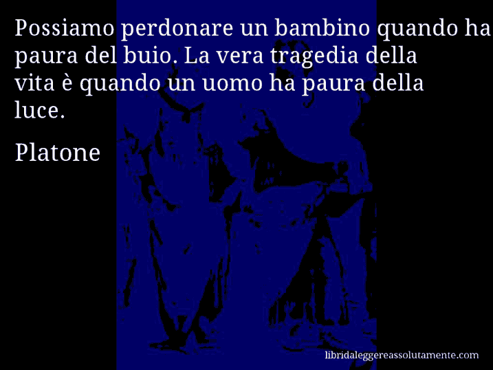 Aforisma di Platone : Possiamo perdonare un bambino quando ha paura del buio. La vera tragedia della vita è quando un uomo ha paura della luce.