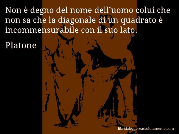 Aforisma di Platone : Non è degno del nome dell’uomo colui che non sa che la diagonale di un quadrato è incommensurabile con il suo lato.