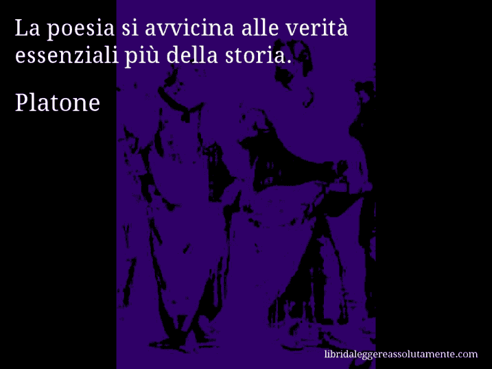 Aforisma di Platone : La poesia si avvicina alle verità essenziali più della storia.