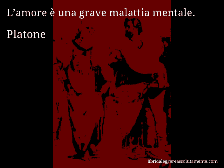 Aforisma di Platone : L’amore è una grave malattia mentale.