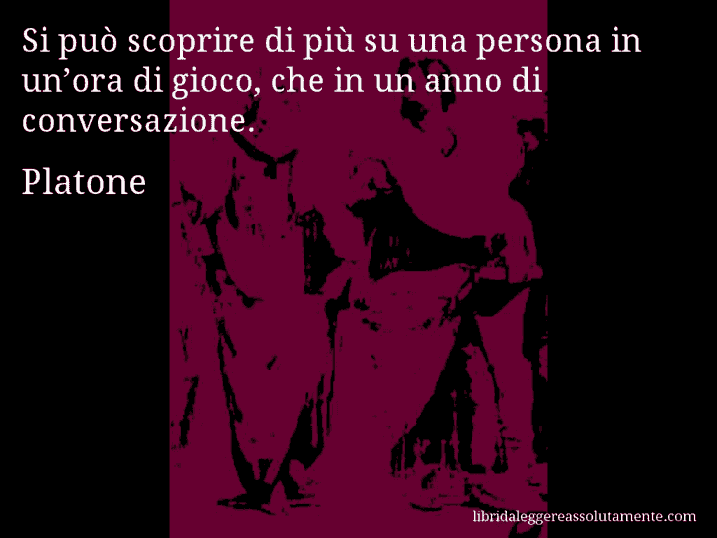 Aforisma di Platone : Si può scoprire di più su una persona in un’ora di gioco, che in un anno di conversazione.