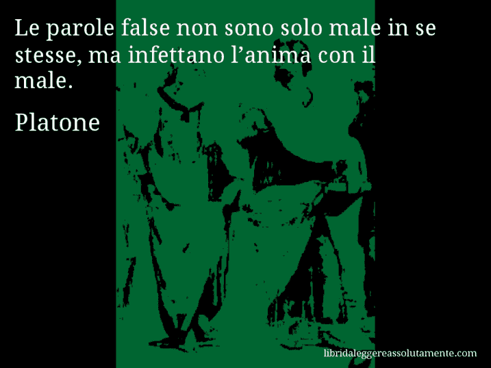 Aforisma di Platone : Le parole false non sono solo male in se stesse, ma infettano l’anima con il male.