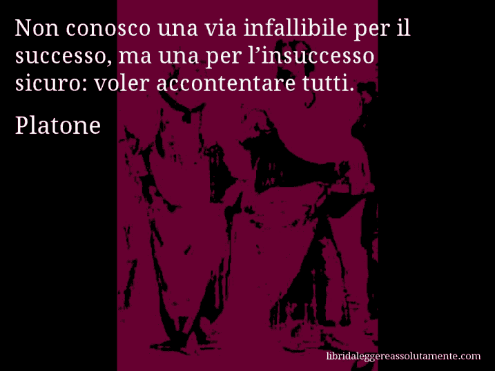 Aforisma di Platone : Non conosco una via infallibile per il successo, ma una per l’insuccesso sicuro: voler accontentare tutti.