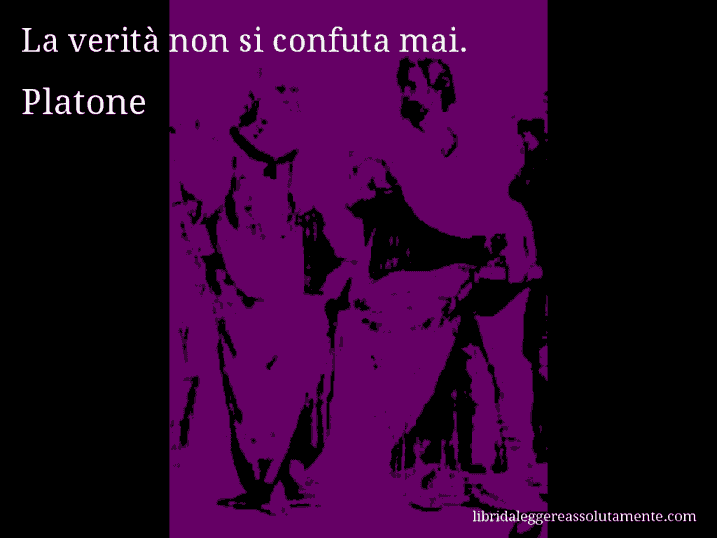 Aforisma di Platone : La verità non si confuta mai.