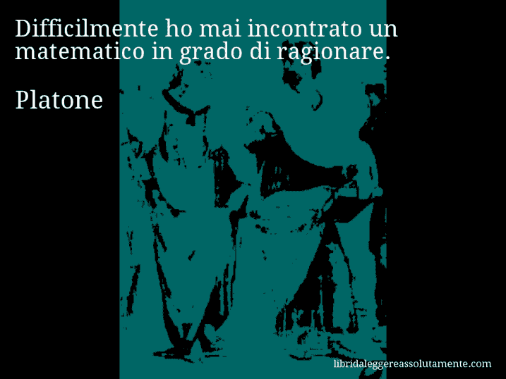 Aforisma di Platone : Difficilmente ho mai incontrato un matematico in grado di ragionare.