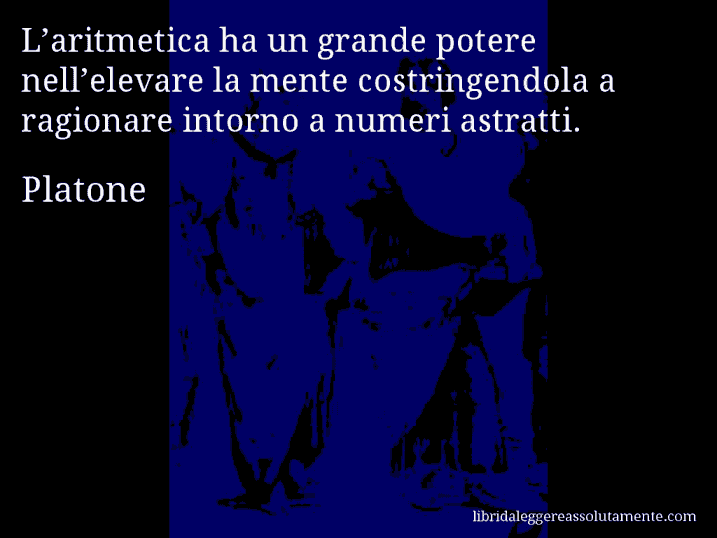 Aforisma di Platone : L’aritmetica ha un grande potere nell’elevare la mente costringendola a ragionare intorno a numeri astratti.