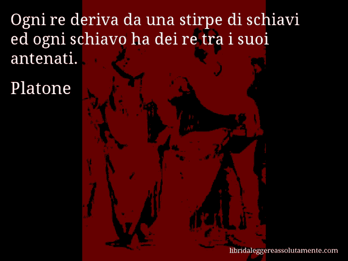 Aforisma di Platone : Ogni re deriva da una stirpe di schiavi ed ogni schiavo ha dei re tra i suoi antenati.