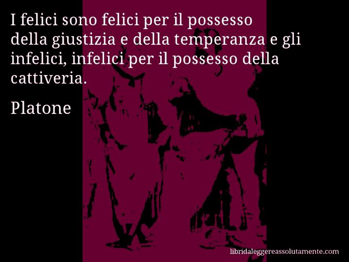 Aforisma di Platone : I felici sono felici per il possesso della giustizia e della temperanza e gli infelici, infelici per il possesso della cattiveria.