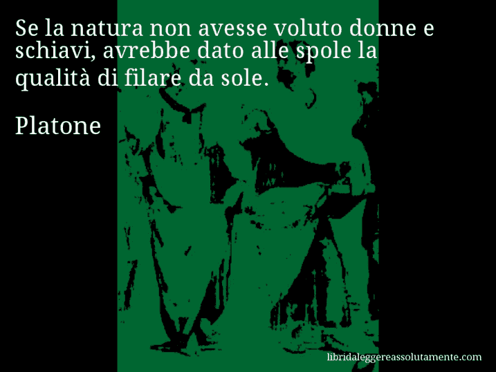 Aforisma di Platone : Se la natura non avesse voluto donne e schiavi, avrebbe dato alle spole la qualità di filare da sole.