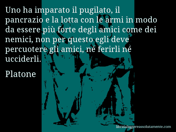 Aforisma di Platone : Uno ha imparato il pugilato, il pancrazio e la lotta con le armi in modo da essere più forte degli amici come dei nemici, non per questo egli deve percuotere gli amici, né ferirli né ucciderli.