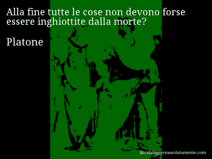 Aforisma di Platone : Alla fine tutte le cose non devono forse essere inghiottite dalla morte?