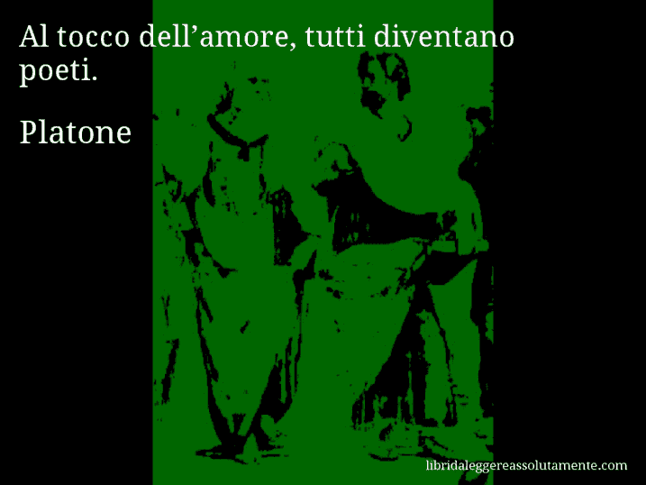 Aforisma di Platone : Al tocco dell’amore, tutti diventano poeti.