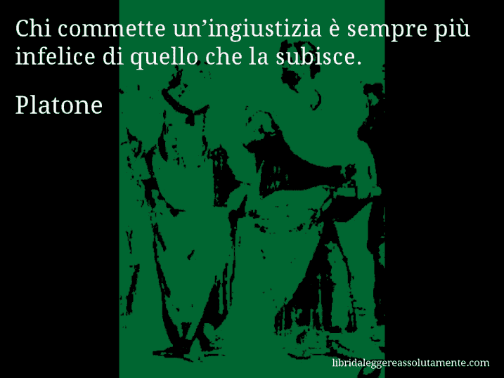 Aforisma di Platone : Chi commette un’ingiustizia è sempre più infelice di quello che la subisce.