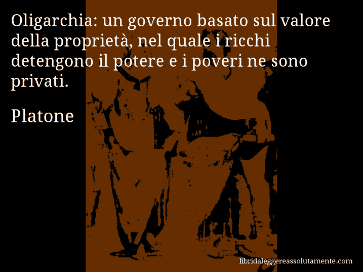 Aforisma di Platone : Oligarchia: un governo basato sul valore della proprietà, nel quale i ricchi detengono il potere e i poveri ne sono privati.