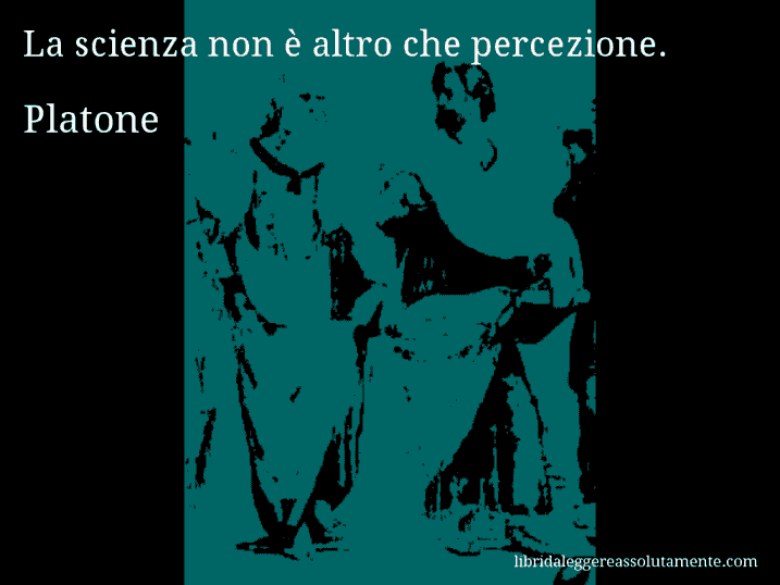 Aforisma di Platone : La scienza non è altro che percezione.