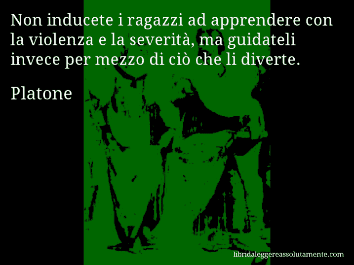 Aforisma di Platone : Non inducete i ragazzi ad apprendere con la violenza e la severità, ma guidateli invece per mezzo di ciò che li diverte.