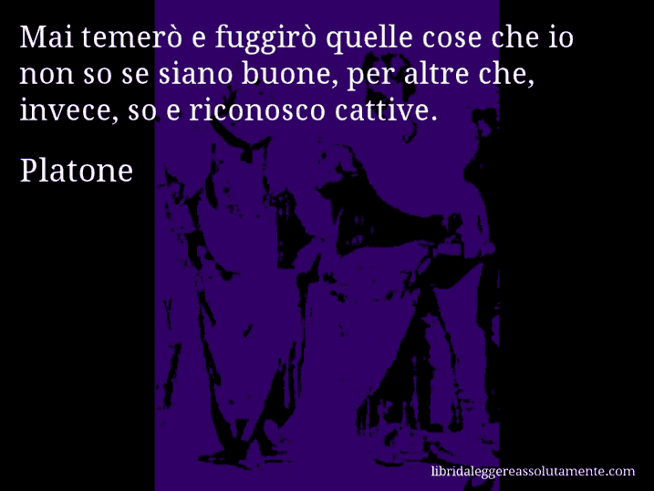 Aforisma di Platone : Mai temerò e fuggirò quelle cose che io non so se siano buone, per altre che, invece, so e riconosco cattive.