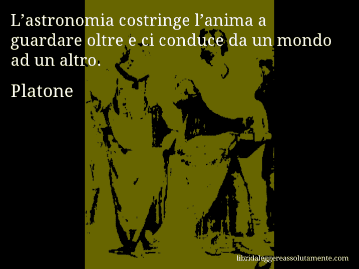 Aforisma di Platone : L’astronomia costringe l’anima a guardare oltre e ci conduce da un mondo ad un altro.