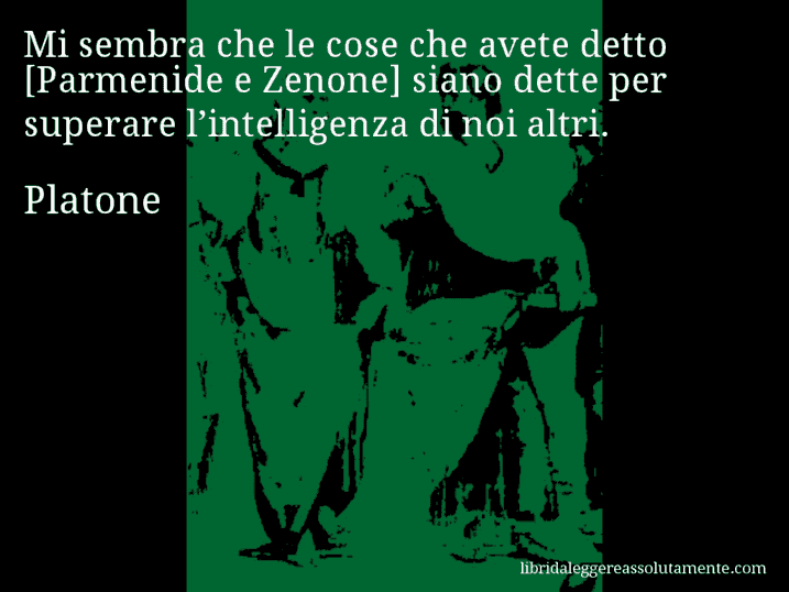 Aforisma di Platone : Mi sembra che le cose che avete detto [Parmenide e Zenone] siano dette per superare l’intelligenza di noi altri.