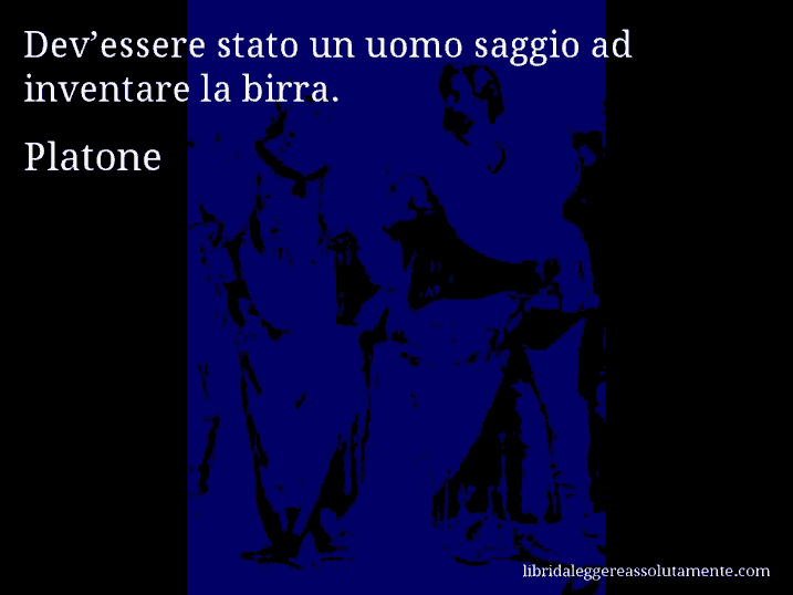 Aforisma di Platone : Dev’essere stato un uomo saggio ad inventare la birra.