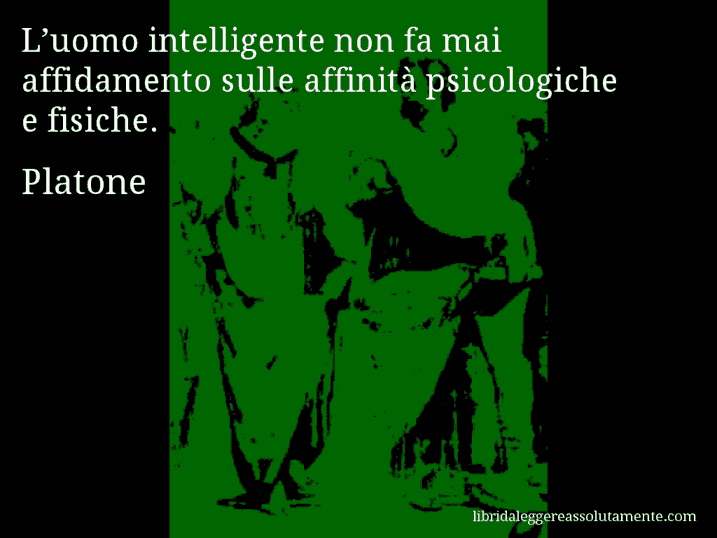 Aforisma di Platone : L’uomo intelligente non fa mai affidamento sulle affinità psicologiche e fisiche.