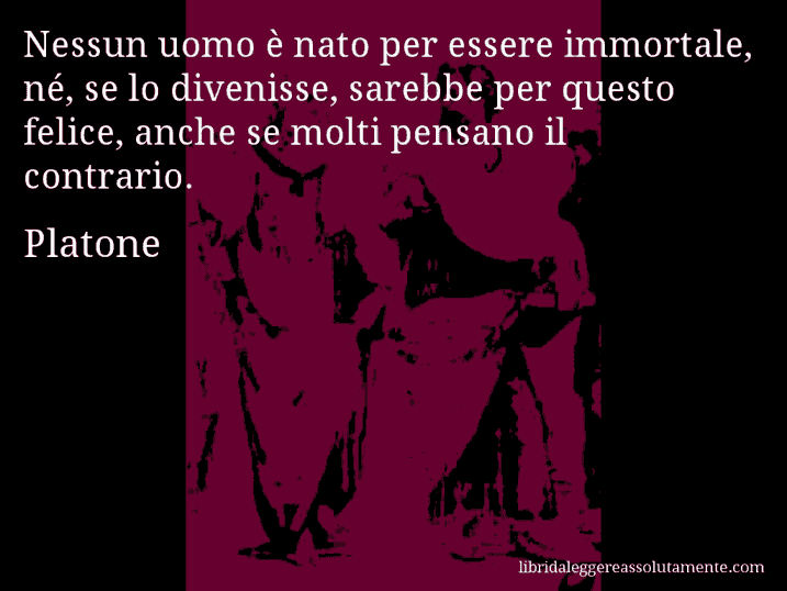 Aforisma di Platone : Nessun uomo è nato per essere immortale, né, se lo divenisse, sarebbe per questo felice, anche se molti pensano il contrario.