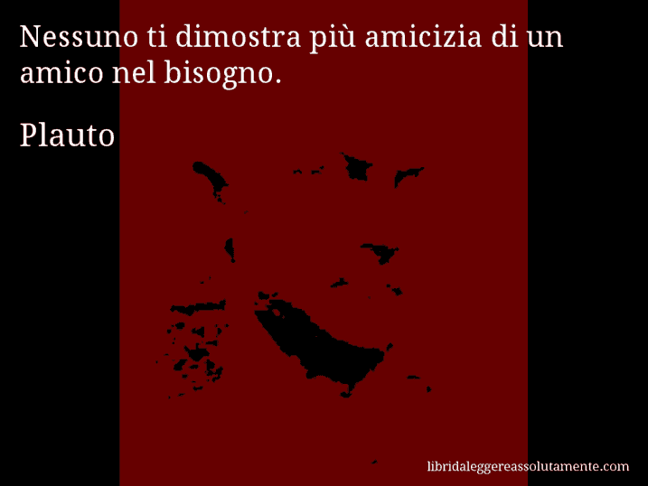 Aforisma di Plauto : Nessuno ti dimostra più amicizia di un amico nel bisogno.