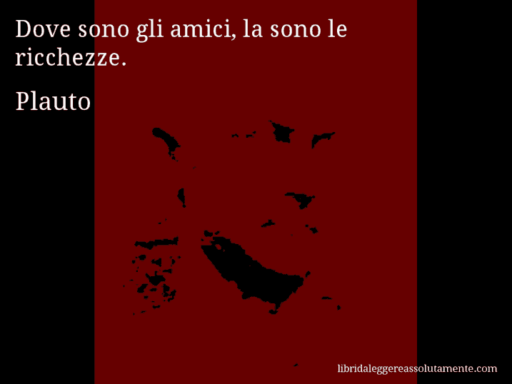 Aforisma di Plauto : Dove sono gli amici, la sono le ricchezze.