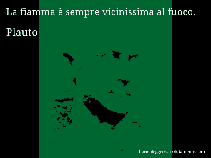 Aforisma di Plauto : La fiamma è sempre vicinissima al fuoco.