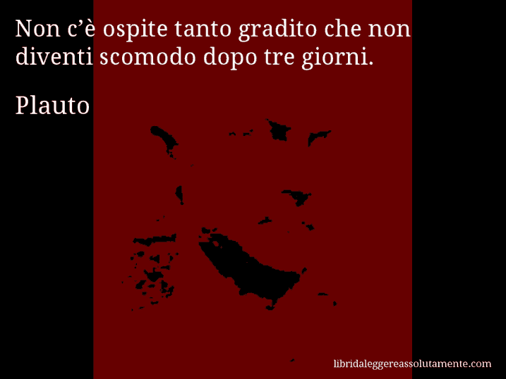 Aforisma di Plauto : Non c’è ospite tanto gradito che non diventi scomodo dopo tre giorni.