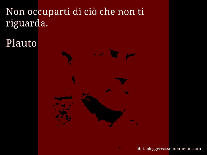 Aforisma di Plauto : Non occuparti di ciò che non ti riguarda.