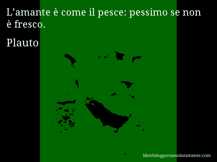 Aforisma di Plauto : L’amante è come il pesce: pessimo se non è fresco.