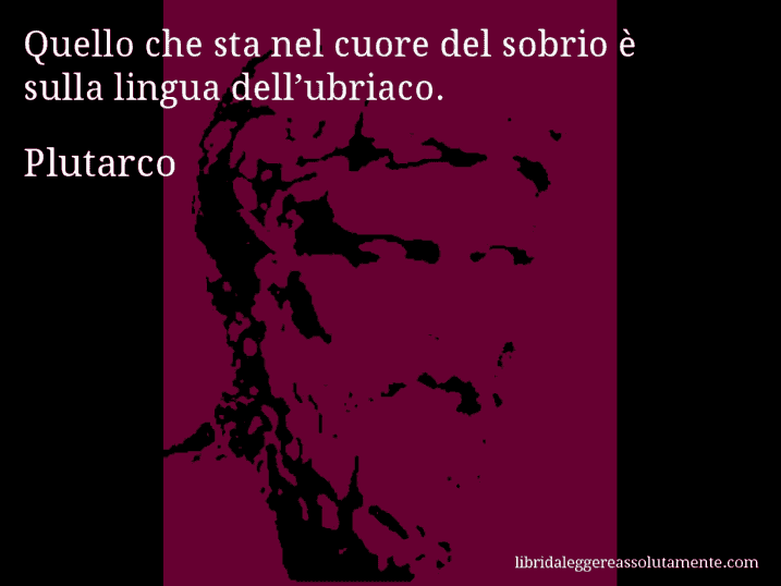 Aforisma di Plutarco : Quello che sta nel cuore del sobrio è sulla lingua dell’ubriaco.