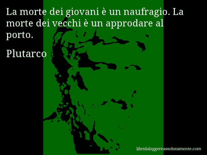 Aforisma di Plutarco : La morte dei giovani è un naufragio. La morte dei vecchi è un approdare al porto.