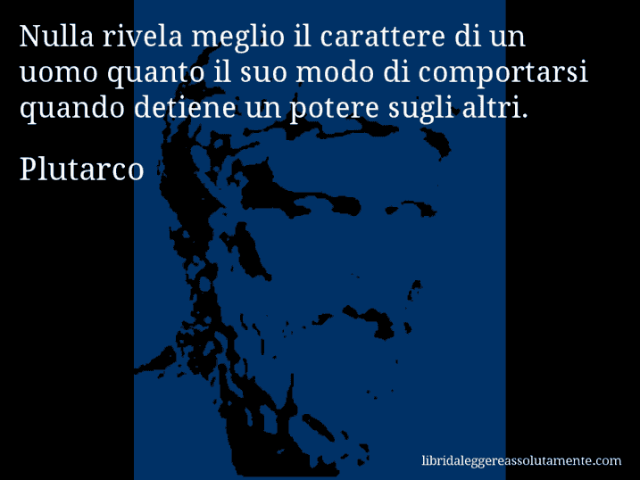 Aforisma di Plutarco : Nulla rivela meglio il carattere di un uomo quanto il suo modo di comportarsi quando detiene un potere sugli altri.