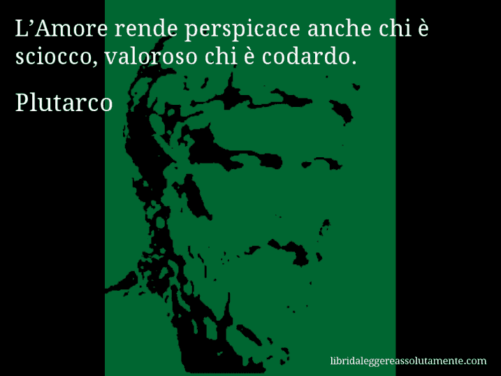 Aforisma di Plutarco : L’Amore rende perspicace anche chi è sciocco, valoroso chi è codardo.